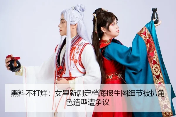 黑料不打烊：女星新剧定档海报生图细节被扒角色造型遭争议